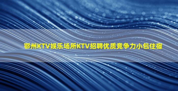 鄂州KTV娱乐场所KTV招聘优质竞争力小包住宿